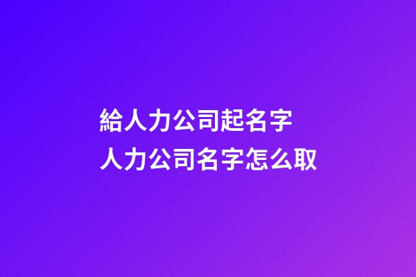給人力公司起名字 人力公司名字怎么取-第1張-公司起名-玄機(jī)派